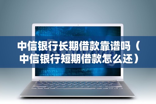 中信银行长期借款靠谱吗（中信银行短期借款怎么还）