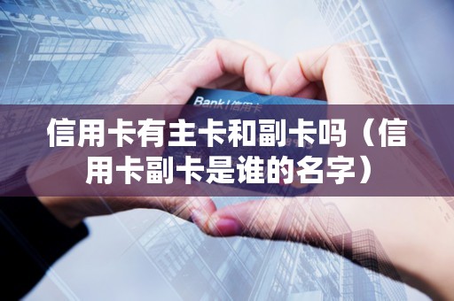 信用卡有主卡和副卡吗（信用卡副卡是谁的名字）