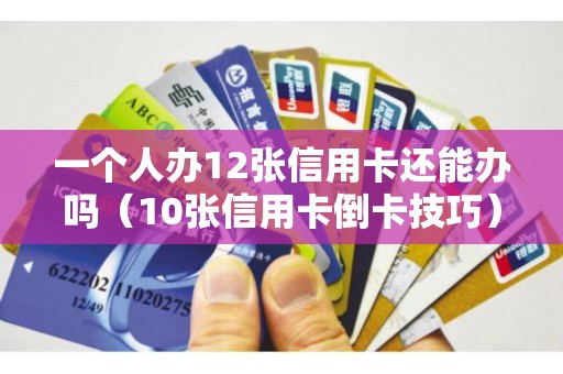 一个人办12张信用卡还能办吗（10张信用卡倒卡技巧）