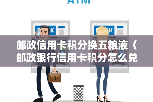 邮政信用卡积分换五粮液（邮政银行信用卡积分怎么兑换礼品）