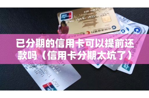 已分期的信用卡可以提前还款吗（信用卡分期太坑了）