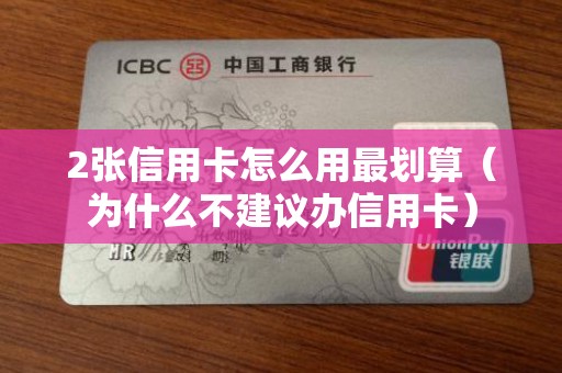 2张信用卡怎么用最划算（为什么不建议办信用卡）