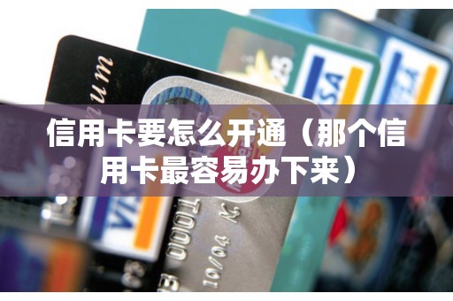 信用卡要怎么开通（那个信用卡最容易办下来）