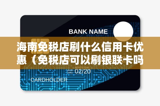海南免税店刷什么信用卡优惠（免税店可以刷银联卡吗）