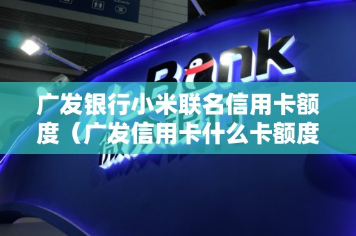 广发银行小米联名信用卡额度（广发信用卡什么卡额度**）