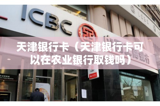 天津银行卡（天津银行卡可以在农业银行取钱吗）