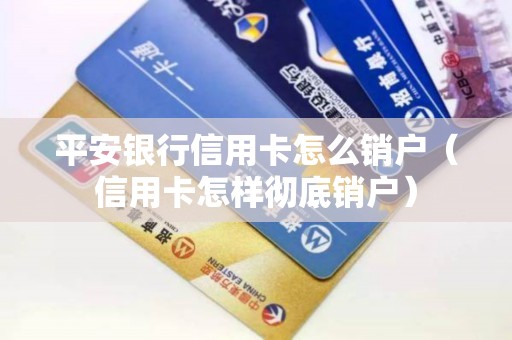 平安银行信用卡怎么销户（信用卡怎样彻底销户）