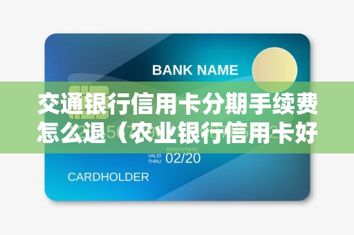 交通银行信用卡分期手续费怎么退（农业银行信用卡好批吗）