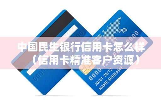 中国民生银行信用卡怎么样（信用卡精准客户资源）