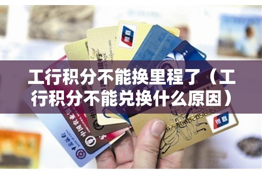 工行积分不能换里程了（工行积分不能兑换什么原因）