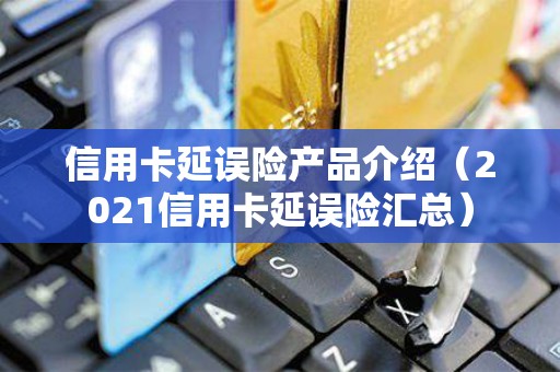信用卡延误险产品介绍（2021信用卡延误险汇总）