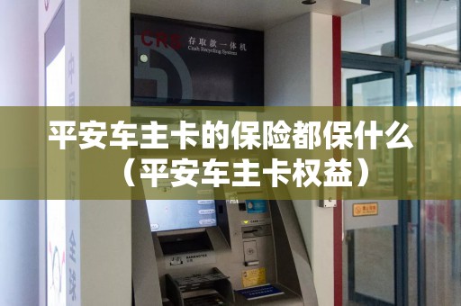 平安车主卡的保险都保什么（平安车主卡权益）