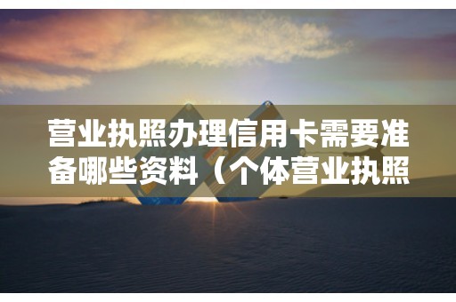 营业执照办理信用卡需要准备哪些资料（个体营业执照可以办信用卡吗）