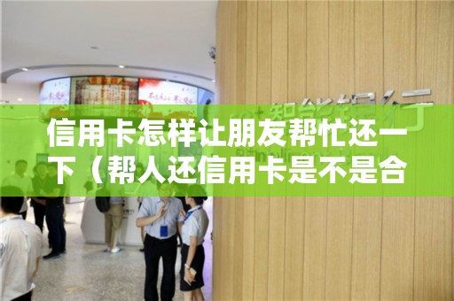 信用卡怎样让朋友帮忙还一下（帮人还信用卡是不是合法的）