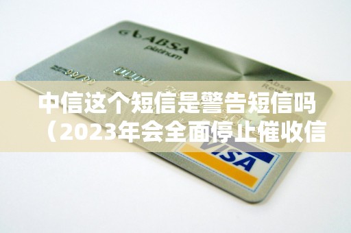 中信这个短信是警告短信吗（2023年会全面停止催收信用卡）
