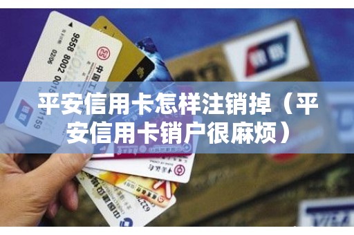平安信用卡怎样注销掉（平安信用卡销户很麻烦）