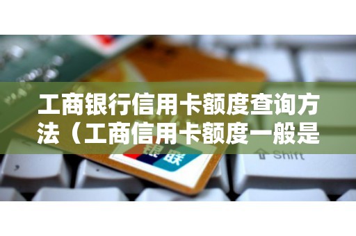 工商银行信用卡额度查询方法（工商信用卡额度一般是多少）