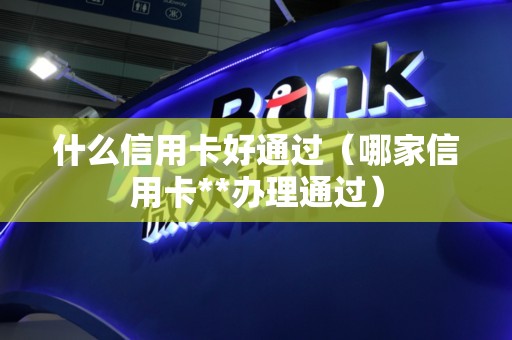 什么信用卡好通过（哪家信用卡**办理通过）