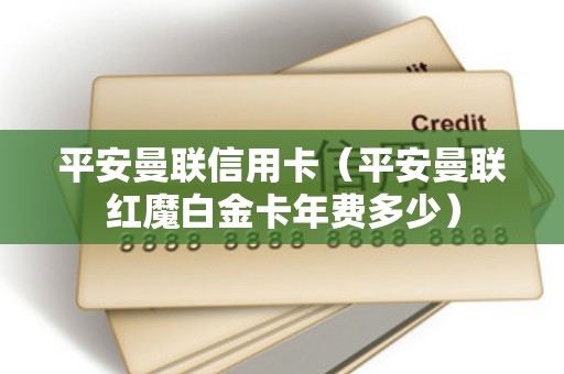 平安曼联信用卡（平安曼联红魔白金卡年费多少）
