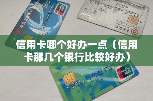 信用卡哪个好办一点（信用卡那几个银行比较好办）
