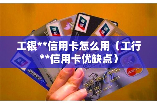 工银**信用卡怎么用（工行**信用卡优缺点）