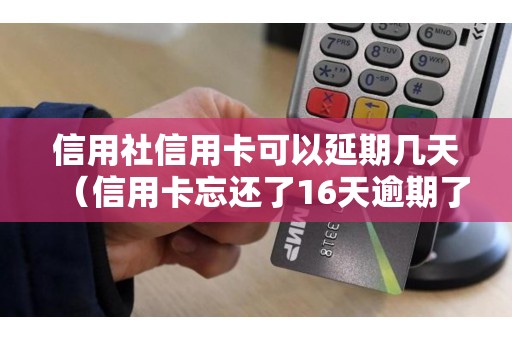 信用社信用卡可以延期几天（信用卡忘还了16天逾期了怎么办）