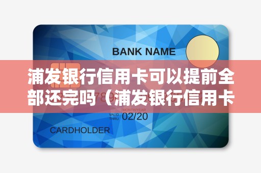 浦发银行信用卡可以提前全部还完吗（浦发银行信用卡可以分期多久）