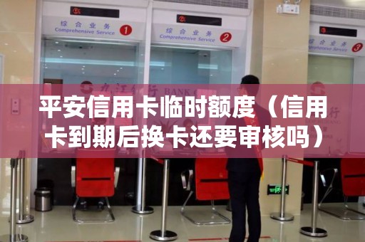 平安信用卡临时额度（信用卡到期后换卡还要审核吗）
