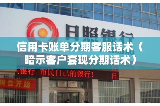 信用卡账单分期客服话术（暗示客户套现分期话术）