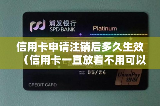 信用卡申请注销后多久生效（信用卡一直放着不用可以吗）