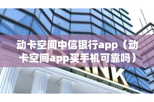 动卡空间中信银行app（动卡空间app买手机可靠吗）