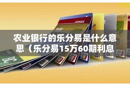 农业银行的乐分易是什么意思（乐分易15万60期利息高吗）