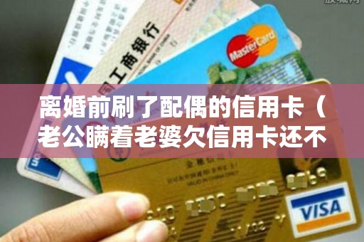离婚前刷了配偶的信用卡（老公瞒着老婆欠信用卡还不上）