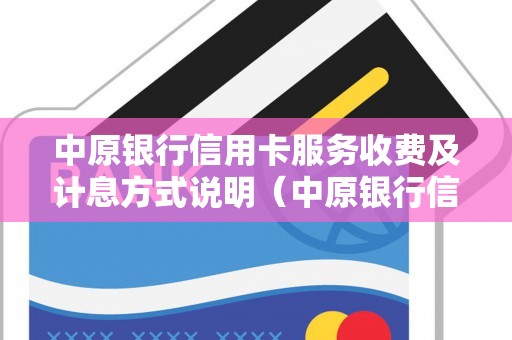 中原银行信用卡服务收费及计息方式说明（中原银行信用卡刷几次免年费）