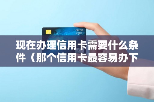 现在办理信用卡需要什么条件（那个信用卡最容易办下来）
