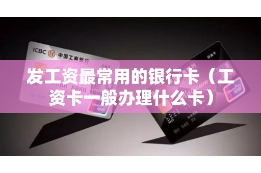 发工资最常用的银行卡（工资卡一般办理什么卡）