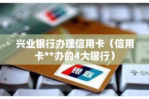 兴业银行办理信用卡(信用卡**办的4大银行) 兴业银行办理信用卡(信用卡**办的4大银行)