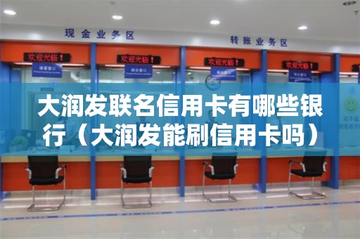 大润发联名信用卡有哪些银行(大润发能刷信用卡吗) 大润发联名信用卡有哪些银行(大润发能刷信用卡吗)