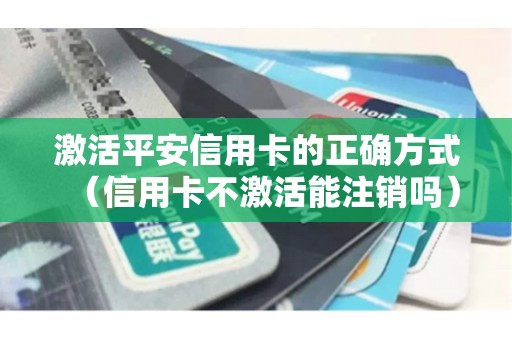 激活平安信用卡的正确方式(信用卡不激活能注销吗) 激活平安信用卡的正确方式(信用卡不激活能注销吗)