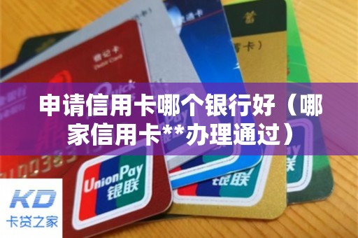 申请信用卡哪个银行好（哪家信用卡**办理通过）