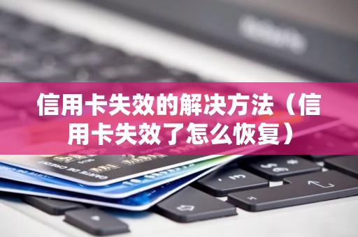 信用卡失效的解决方法(信用卡失效了怎么恢复) 信用卡失效的解决方法(信用卡失效了怎么恢复)