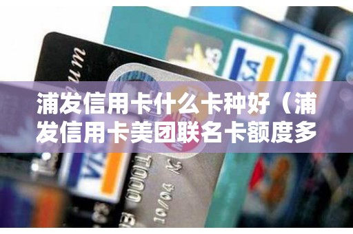 浦发信用卡什么卡种好(浦发信用卡美团联名卡额度多少) 浦发信用卡什么卡种好(浦发信用卡美团联名卡额度多少)