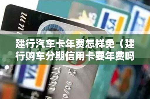 建行汽车卡年费怎样免（建行购车分期信用卡要年费吗）