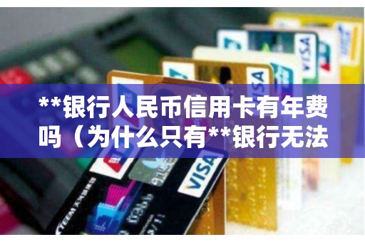 **银行人民币信用卡有年费吗（为什么只有**银行无法协商）