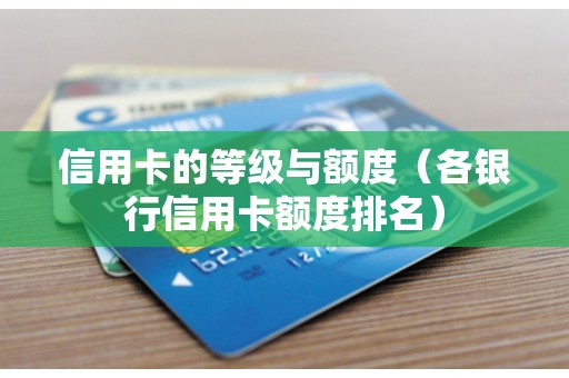 信用卡的等级与额度（各银行信用卡额度排名）