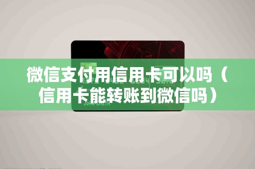 微信支付用信用卡可以吗（信用卡能转账到微信吗）