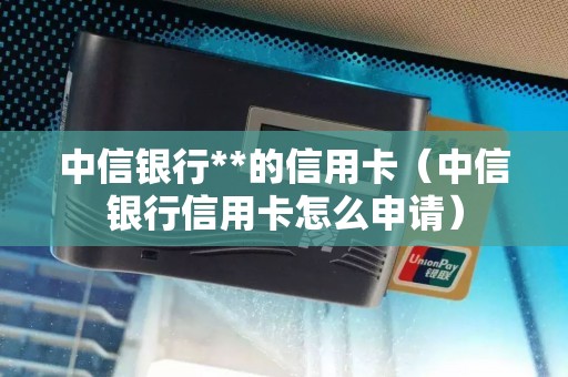 中信银行**的信用卡（中信银行信用卡怎么申请）