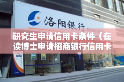 研究生申请信用卡条件（在读博士申请招商银行信用卡）