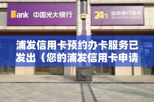 浦发信用卡预约办卡服务已发出（您的浦发信用卡申请已批准）