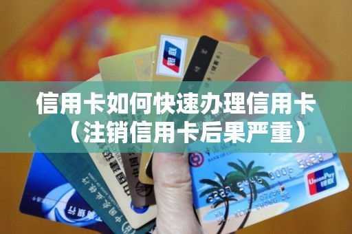 信用卡如何快速办理信用卡（注销信用卡后果严重）